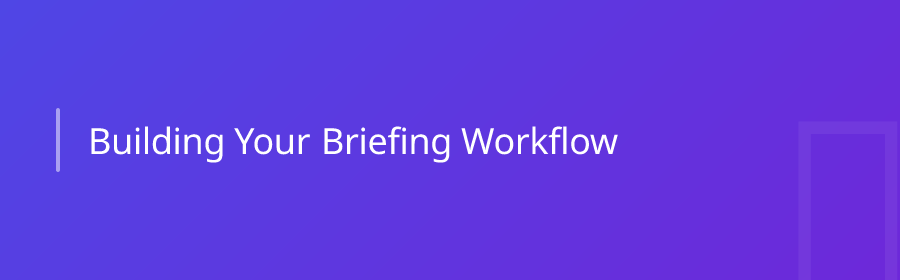 Building Your Briefing Workflow