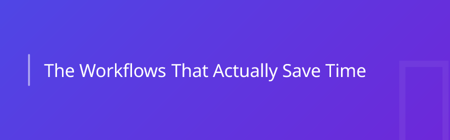 The Workflows That Actually Save Time
