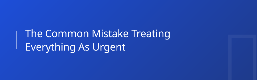 The Common Mistake: Treating Everything as Urgent