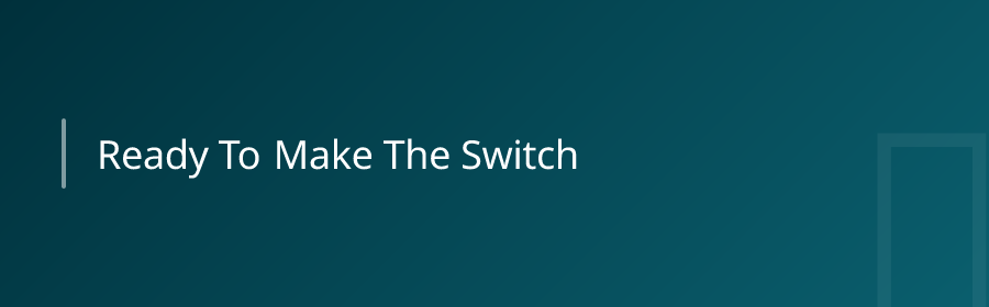 Ready to Make the Switch?