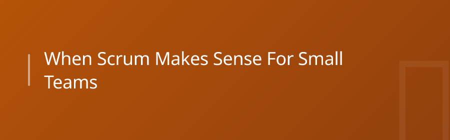 When Scrum Makes Sense for Small Teams