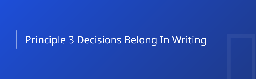 Principle 3: Decisions Belong in Writing