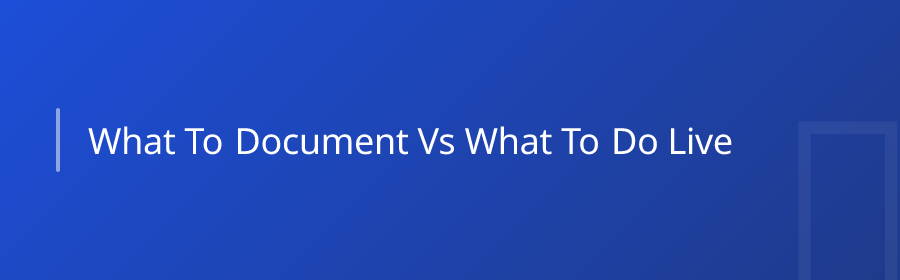 What to Document vs. What to Do Live