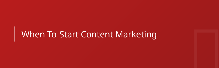 When to Start Content Marketing